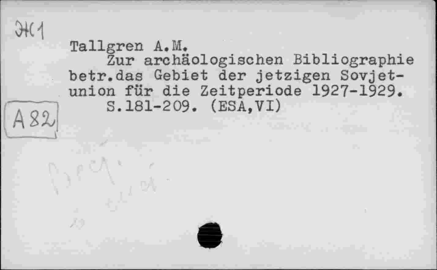 ﻿5+11

Tallgren A.M.
Zur archäologischen Bibliographie betr.das Gebiet der jetzigen Sovjet-union für die Zeitperiode 1927-1929.
S. 181-209. (ESA, VI)